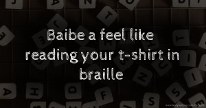 Baibe a feel like reading your t-shirt in braille