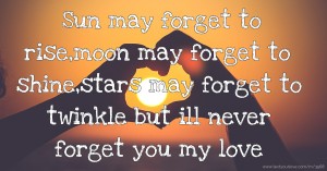 Sun may forget to rise,moon may forget to shine,stars may forget to twinkle but ill never forget you my love