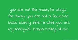 you are not the moon, he stays far away. you are not a flower..he loses beauty after a while..you are my honey...he keeps smiling at me