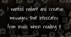 I wanted radiant and creative messages that intoxicates from inside when reading it.