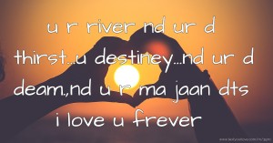 u r river nd ur d thirst...u destiney...nd ur d deam.,nd u r ma jaan dts i love u frever