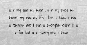 u r my sun my moon , u r my eyes my heart my love my life i love u today i love u tomorow and i love u everyday even if u r far but u r everything i have ♥