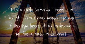 I luv u cindy chimanga i need u in my lyf i knw i have messed up most of the tym becoz of my pride.wish u will find a place in ur heart