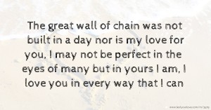 The great wall of chain was not built in a day nor is my love for you, I may not be perfect in the eyes of many but in yours I am, I love you in every way that I can.