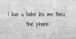 I love u babe kis me thru the phone