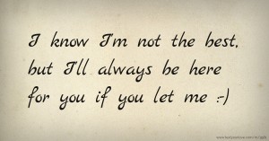 I know I'm not the best, but I'll always be here for you if you let me :-)