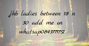 jhb ladies between 18 n 30 add me on whatsap0843771751