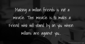Making a million friends is not a miracle. The miracle is to make a Friend who will stand by on you when millions are against you...
