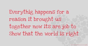 Everythig happens for a reason it brought us together now its are job to   Show that the world is right.