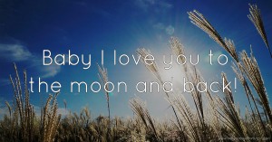 Baby I love you to the moon and back!