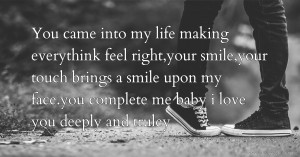 You came into my life making everythink feel right,your smile,your touch brings a smile upon my face.you complete me baby i love you deeply and truley