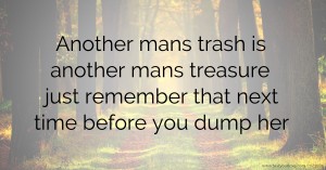 Another mans trash is another mans treasure just remember that next time before you dump her