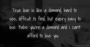 True love is like a diamond, hard to see, difficult to find, but every easy to lose. Babe you're a diamond and i can't afford to lose you.