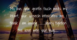 My love, your gentle touch melts my heart, your speech intoxicates me, i think i am  loosing ...........deary tighten the knot with your hug.......