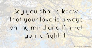 Boy you should know that your love is always on my mind and I'm not gonna fight it