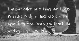 I haven't eaten in 12 hours and I have no desire to slip or take showers. I've ignored my many meals, and I think I'm starting to get the chills.