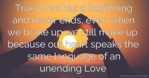 True Love has a beginning and never ends, even when we brake up we still make up because our heart speaks the same language of an unending Love.