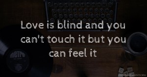 Love is blind and you can't touch it but you can feel it.