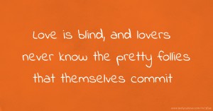 Love is blind, and lovers never know the pretty follies that themselves commit.