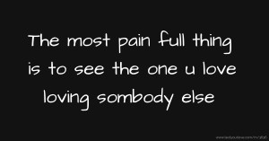 The most pain full thing is to see the one u love loving sombody else