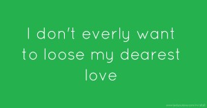 I don't everly want to loose my dearest love