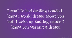 I went to bed smiling cause I knew I would dream about you but, I woke up smiling cause I knew you weren't a dream