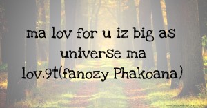 ma lov for u iz big as universe ma lov.9t(fanozy Phakoana)