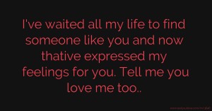 I've waited all my life to find someone like you and now thative expressed my feelings for you. Tell me you love me too..