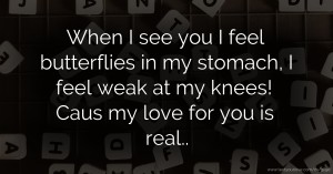 When I see you I feel butterflies in my stomach, I feel weak at my knees! Caus my love for you is real..