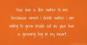 Your love is like water to me becaouse when i drink water i am wiling to grow inside out as your love is growing big in my heart....