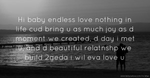 Hi baby endless love nothing in life cud bring u as much joy as d moment we created, d day i met u, and d beautiful relatnshp we build 2geda i wil eva love u.