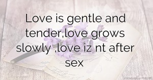 Love is gentle and tender,love grows slowly ,love iz nt after sex