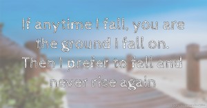 If anytime I fall, you are the ground I fall on. Then I prefer to fall and never rise again.