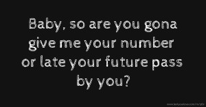 Baby, so are you gona give me your number or late your future pass by you?