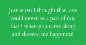 Just when I thought that love  could never be a part of me, that's  when you came along and showed  me happiness!