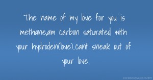 The name of my love for you is methane,am carbon saturated with your hydroden(love)..cant sneak out of your love