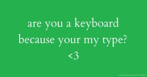 are you a keyboard because your my type? <3