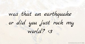 was that an earthquake or did you just rock my world? <3