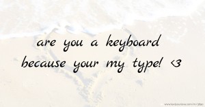 are you a keyboard because your my type! <3