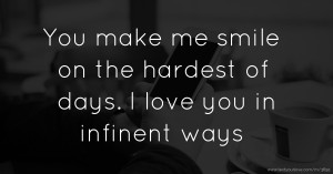 You make me smile on the hardest of days. I love you in infinent ways.