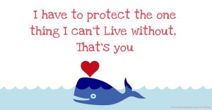 I have to protect the one thing I can't Live without, That's you.