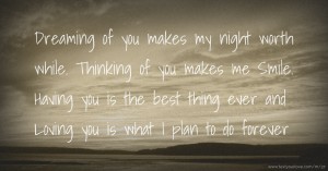 Dreaming of you makes my night worth while. Thinking of you makes me Smile. Having you is the best thing ever and Loving you is what I plan to do forever.