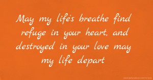 May my life's breathe find refuge in your heart, and destroyed in your love may my life depart.