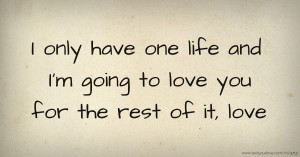 I only have one life and I'm going to love you for the rest of it, love.