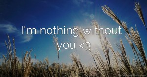 I'm nothing without you <3