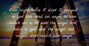 Last night befre I slept I prayed so god can send an angel to cme watch ovr u, bt soon the angel wnt back to god and the angel sed angels don't watch over angel