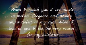 When I watch you, I see magic in motion. Elegance and beauty unparalleled in my eyes. When I look at you, I see the very reason for my existence.