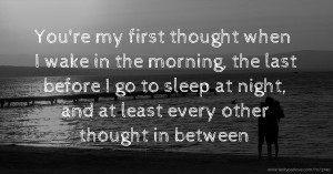 You're my first thought when I wake in the morning, the last before I go to sleep at night, and at least every other thought in between.