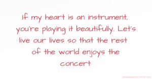 If my heart is an instrument, you're playing it beautifully. Let's live our lives so that the rest of the world enjoys the concert.