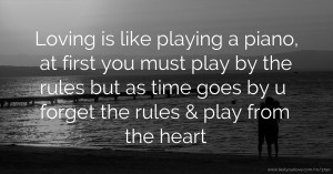 Loving is like playing a piano, at first you must play by the rules but as time goes by u forget the rules & play from the heart